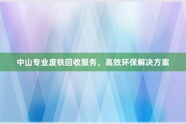 中山专业废铁回收服务，高效环保解决方案