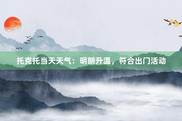 托克托当天天气：明朗升温，符合出门活动