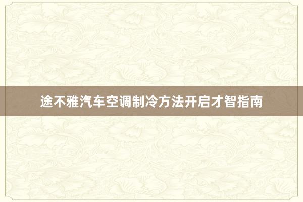 途不雅汽车空调制冷方法开启才智指南